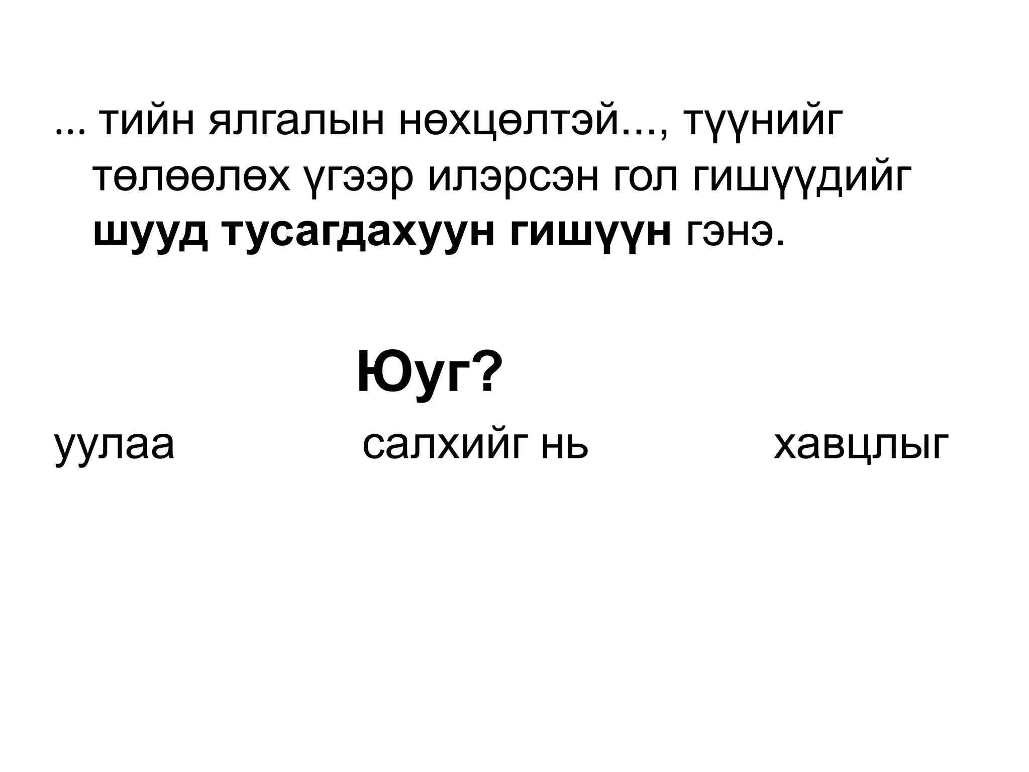 ... тийн ялгалын нөхцөлтэй..., түүнийг
   төлөөлөх үгээр илэрсэн гол гишүүдийг
   шууд тусагдахуун гишүүн гэнэ.


             Юуг?
уулаа         салхийг нь        хавцлыг
 