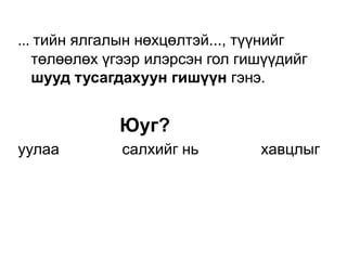 ... тийн ялгалын нөхцөлтэй..., түүнийг
   төлөөлөх үгээр илэрсэн гол гишүүдийг
   шууд тусагдахуун гишүүн гэнэ.


             Юуг?
уулаа         салхийг нь        хавцлыг
 
