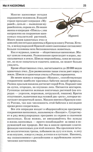 Mbl   ~   HACEKOMblE                                                               25


         Maorae aacercorasie CerO,D;H.H
      OXpaH.HIOTC.H tIeJlOBeKOM. B HaIIIeH
      crpane npOXO,D;lIT oneparraa «My­
      paseii», IIeJlb ee - BbI.HBJleHlIeMY­
      paBeHHlIKoB, oxpana lIX. He Menee
      naxcaa 1Ionepaima (,IIIMeJlb»; ona
      aanpaaneaa aa coxpanemre nace­
      KOMbIX-OrrhlJIlITeJleH paCTeHlIH.
      Maoro BlI,D;OB O.n;lIHOtIHhIX rrserr 1I
      IIIMeJIeH yxce ceronaa sarreceasr B Kpacayio KHlIry Poccnn. KCTa­
      TlI, B Mem.n;YHapO,D;HOH KpaCHOH rcmrre nacexosn.re COCTaBJl.HIOT
      60JlhIIIe nOJlOBlIHbl scex 6ecn03BOHOtIHhlX mliBOTHbIX.
         KaK 1I MypaBblI, IIIMeJllI - 06111eCTBeHHble nacexorasre. :>K1I­
      ByT IIIMeJllI CeMb.HMIL Paaeauoacenne npOlICXO,D;lIT B Hapax, Bhl­
      xansraaerasrx B 3eMJIe. IIIMeJIli MlIPOJlI061IBhI, caran He nanazia­
      lOT, HO ecnn nonsrraruca CXBaTlITb IIIMeJI.H, OH MomeT 60JlhHO
      yacamrrs.
          KpOMe 06111eCTBeHHhIX rrsen, HaCtII1TbIBaeTC.H ,D;O 20 000 BI1)J;OB
      O,D;I1HOtIHbIX Il'IeJI. )l;JI.H pa3MHOmeHI1.H TaKaJI nxena poer HOpKy B
      aerane. IIIMeJllI 11 O,D;lIHOtIHhle nxe.nsr B POCCI1I1 OXpaH.HIOTC.H.
          He MeHee aaxcna 11 onepauna «Maxaon», cnocoocrayrouraa
      coxpaaenmo Ha1160JIee KpaClIBhIX 6a6otIeK nameti npnpozrsr.
      Paaxax xpstnses MaxaOHa ,D;OCTl1raeT nopon 9 CM. Tlopxaror OHI1
      aa nyrax, oropoziax, na orryrmcax .neca. III1TaIOTC.H nercrapora.
      I'ycenunsr rrlITalOTC.H 3eJIeHhlO 30HT11tIHblX paCTeHlIH (aa oro­
      pozrax - yxponoxi, MOpKOBhlO, nerpynncoii, TMl1noM). Bparoa
      orrryraaaro-r, Bblrr.HtII1Ba.H Ha,n; rOJIOBOH ,D;Ba «pcra», rcoropsre lIC­
      nycxaror Henpl1.HTHhlH aanax , Maxaon auecen B KpacHYIO KHlI­
      ry POCCI1I1, TaK KaK tIl1CJIeHUOCTh 3TOH 6a6otIK11 B nOCJIe,D;Hee
      BpeM.H pearce cOKpaTI1JIacb.
          Bce 3T11 oneparraa BXO,D;.HT B o6111epoccl1HCKYIO rrporpararay
      coxpaaeana nacexorastx, Ha3hIBaeMYlO (,BlIOlllI1T». Cyuiecrny­
      er 11 pazr Mem.n;yHapO,D;HhIX nporpaMM no oxpane 11 cnacenmo
      HaceKOMbIX. ECJII1 MomHO, He BMeIIII1BaHTeCb 6e3 Hym,D;hl
      B m113Hh aacexomax - rrpOCTO rroHa6JIIO,D;aHTe aa HI1MI1 B OK­
      pyxcarouteri Hac npnpone. BOT Mhl 11 HaIIIJII1 npanuarr KJIaCCI1­
      epl1KaIIl111 nacexorasrx ,D;JI.H 3TOH KHl1mKI1. MbI rrponoacnra tIeThI­
      pe 3KOJIOrlitIeCK11X rponsi, nofisraaera na .nyry 11 B none, B .necy
      11 na onYIIIKe, B BO,D;e 11 y BO,D;hl, B crena 11 B nYCThIHe. HaKOHeII,
      MbI n03HaKOMI1MC.H C POCCI1HCKI1MI1 11 3apy6emHhIM11 3K30TI1­
      tIeCKI1MI1 IIIeCTI1HorI1MI1.
 