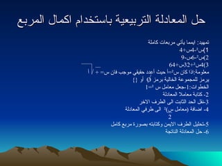 حل المعادلة التربيعية باستخدام اكمال المربع تمهيد :  ايمما يأتي مربعات كاملة 1) س ² -4 س +4 2) س ² -6 س -9 3)4 س ² +32 س +64 معلومة : اذا كان س ² = أ حيث أعدد حقيقي موجب فان س = +  أ يرمز للمجموعة الخالية برمز  O   أو  {} الخطوات :1- جعل معامل س   ² =1 2-  كتابة معاملا المعادلة 3- نقل الحد الثابت الى الطرف الاخر 4-  اضافة  ( معامل س ) ²   الى طرفي المعادلة 2 5- تحليل الطرف الايمن وكتابته بصورة مربع كامل 6-  حل المعادلة الناتجة 