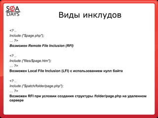 Виды инклудов
<? ..
Include ("$page.php");
… ?>
Возможен Remote File Inclusion (RFI)

<? ..
Include ("files/$page.htm");
… ?>
Возможен Local File Inclusion (LFI) с использованием нулл байта

<? ..
Include ("$patch/folder/page.php");
… ?>
Возможен RFI при условии создания структуры /folder/page.php на удаленном
сервере
 