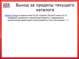 Выход за пределы текущего
                    каталога
Apache Tomcat 5 версии ниже 5.5.22 и Apache Tomcat 6 ниже 6.0.10
   подвержен уязвимости поволяющей перейти к содержимому
   вышестоящей директории путем указания в пути конструкции "../".
 