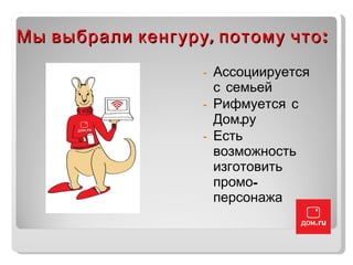 Мы выбрали кенгуру, потому что: Ассоциируется с семьей Рифмуется с Дом.ру Есть возможность изготовить промо-персонажа 