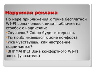 Наружная реклама По мере приближения к точке бесплатной  WI-FI  зоны человек видит таблички на столбах с надписями: Скучаешь? Скоро будет интересно. Ты приближаешься к зоне комфорта Уже чувствуешь, как настроение поднимается? ВНИМАНИЕ! Зона комфортного  WI-FI  здесь!(указатель) 
