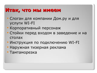 Итак, что мы имеем Слоган для компании Дом.ру и для услуги  WI-FI Корпоративный персонаж Стойки перед входом в заведение   и на столах Инструкция по подключению  WI-FI Наружная тизерная реклама Тамтаморезка 