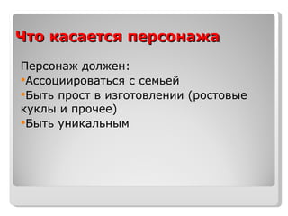 Что касается персонажа Персонаж должен: Ассоциироваться с семьей Быть прост в изготовлении (ростовые куклы и прочее) Быть уникальным 