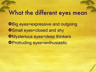 What the different eyes mean Big eyes=expressive and outgoing Small eyes=closed and shy Mysterious eyes=deep thinkers Protruding eyes=enthusiastic 