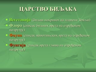 ЦАРСТВО БИЉАКА Вегетација  (биљни покривач на планети Земљи) Флора  (списак биљних врста на одређеном подручју) Фауна  (списак животињских врста на одређеном подручју) Фунгија  (списак врста гљива на одређеном подручју) 