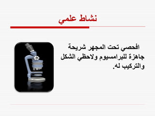 ‫نشاط علمي‬

  ‫افحصي تحت المجهر شريحة‬
‫جاهزة للبرامسيوم والحظي الشكل‬
                 ‫والتركيب له.‬
 