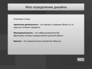 Мое определение дизайна


Ключевые слова:

проектная деятельность – это процесс создания объек-та, от
идеи до готового продукта.

Функциональность – это набор возможностей
(функций), которые предоставляет данный объект.

Красота – это гармония всех элементов объекта.
 