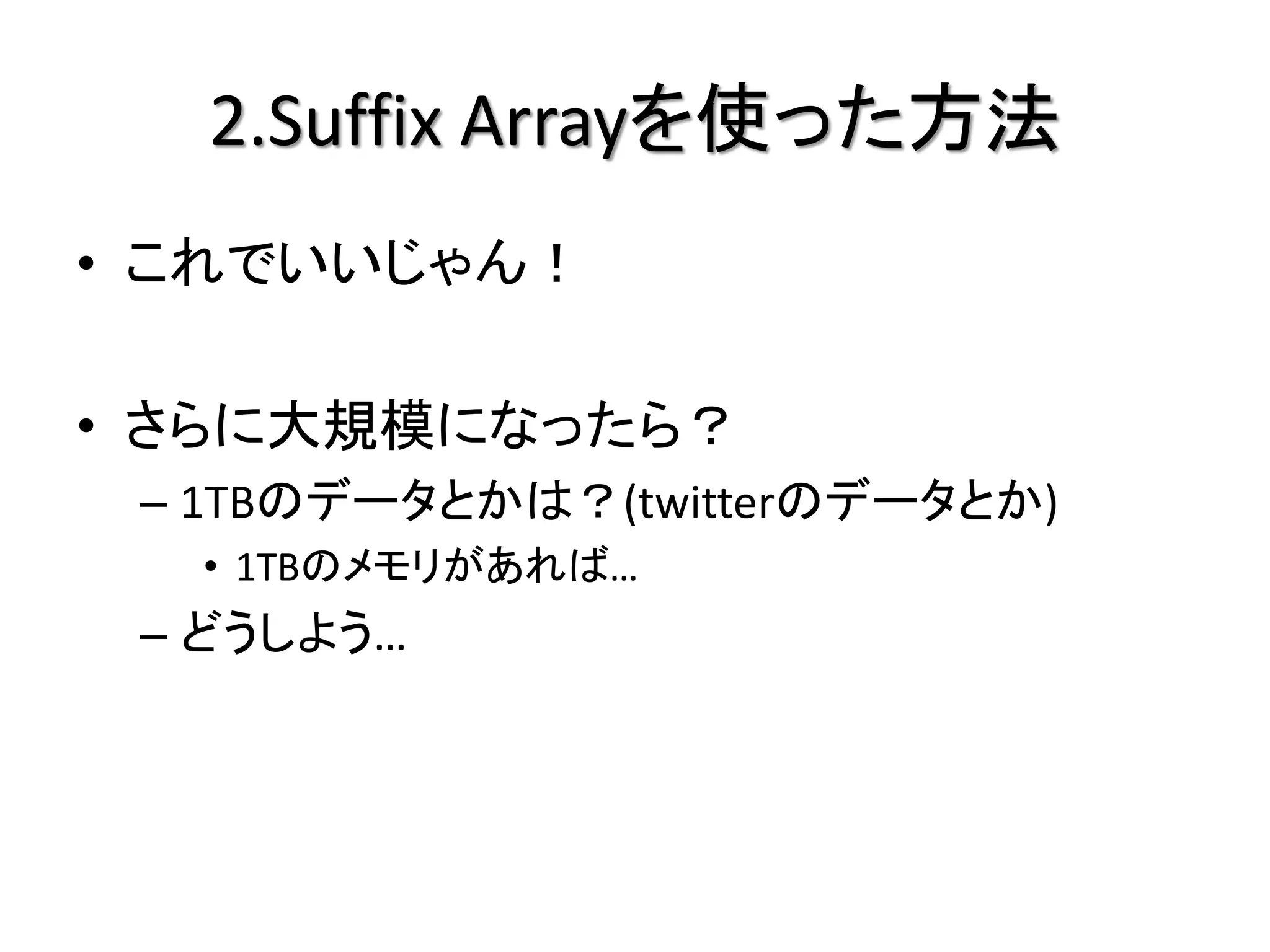 2.Suffix Arrayを使った方法
• これでいいじゃん！

• さらに大規模になったら？
 – 1TBのデータとかは？(twitterのデータとか)
  • 1TBのメモリがあれば…
 – どうしよう…
 