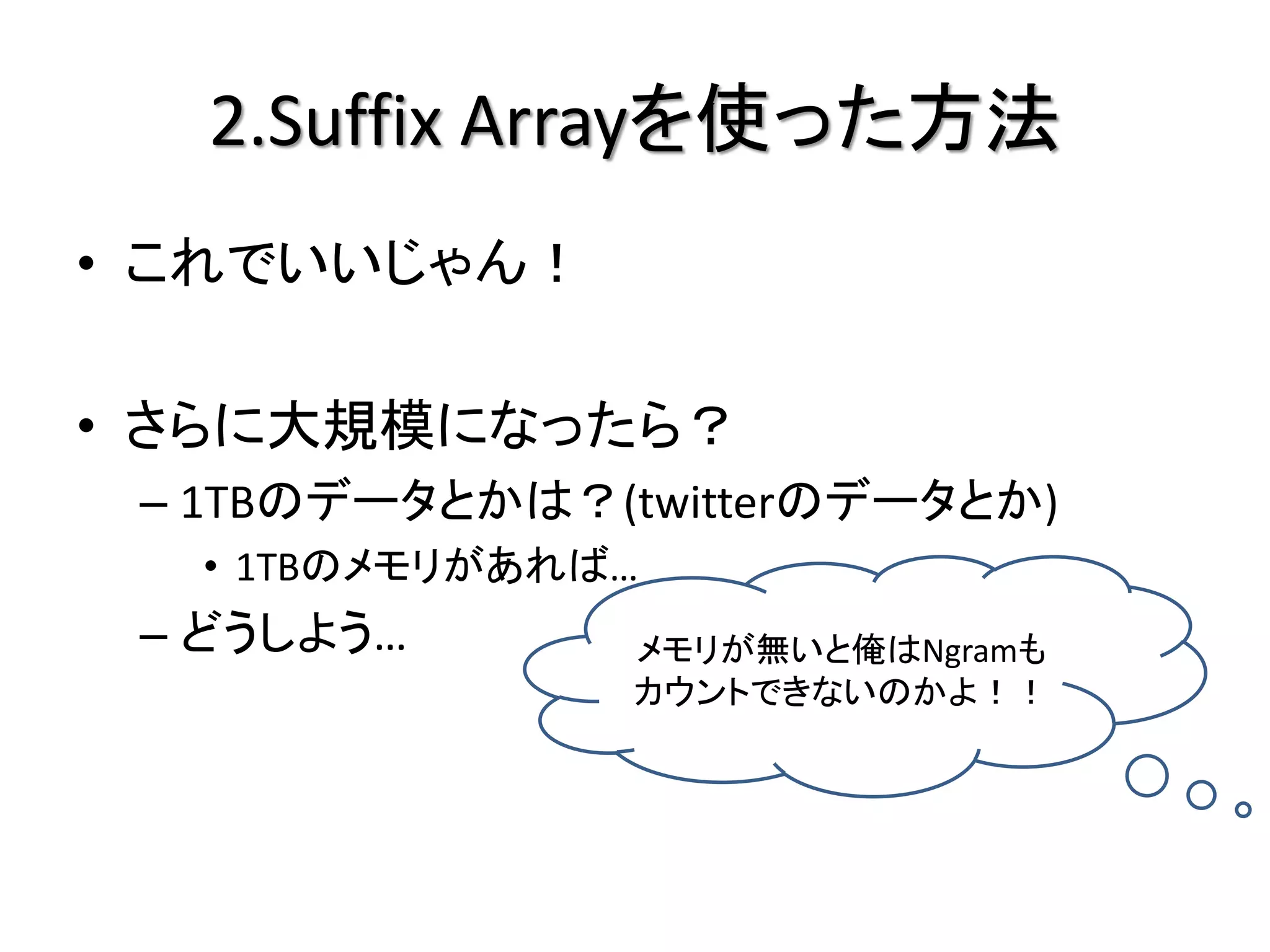 2.Suffix Arrayを使った方法
• これでいいじゃん！

• さらに大規模になったら？
 – 1TBのデータとかは？(twitterのデータとか)
  • 1TBのメモリがあれば…
 – どうしよう…       メモリが無いと俺はNgramも
                カウントできないのかよ！！
 