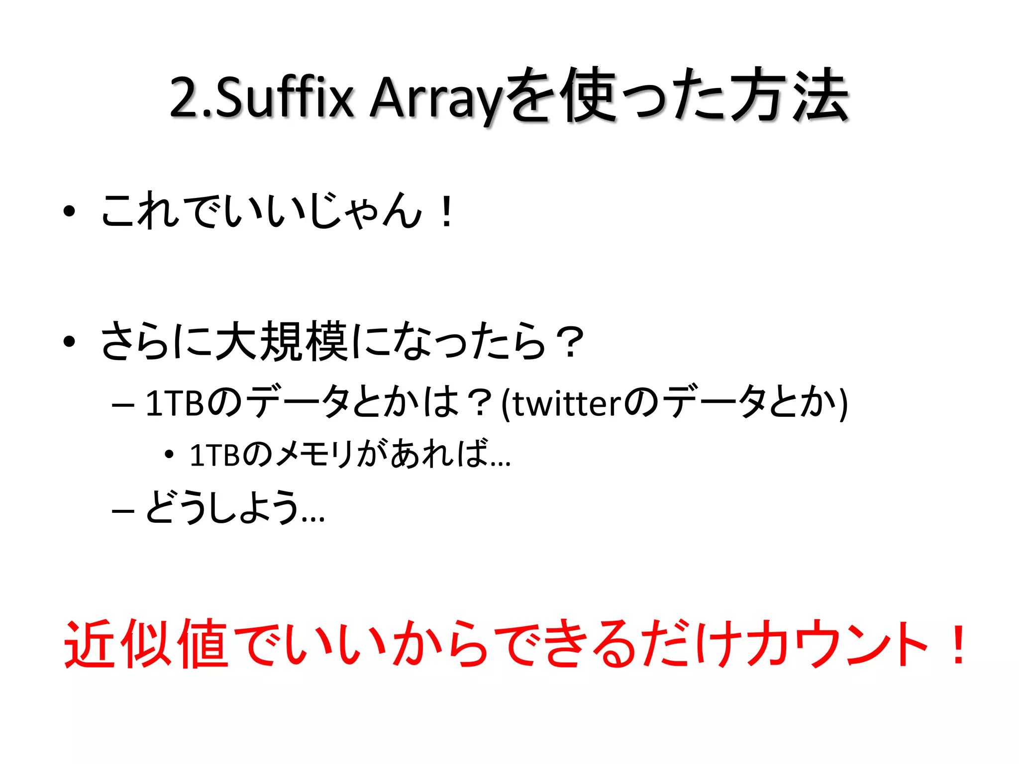 2.Suffix Arrayを使った方法
• これでいいじゃん！

• さらに大規模になったら？
 – 1TBのデータとかは？(twitterのデータとか)
  • 1TBのメモリがあれば…
 – どうしよう…


近似値でいいからできるだけカウント！
 