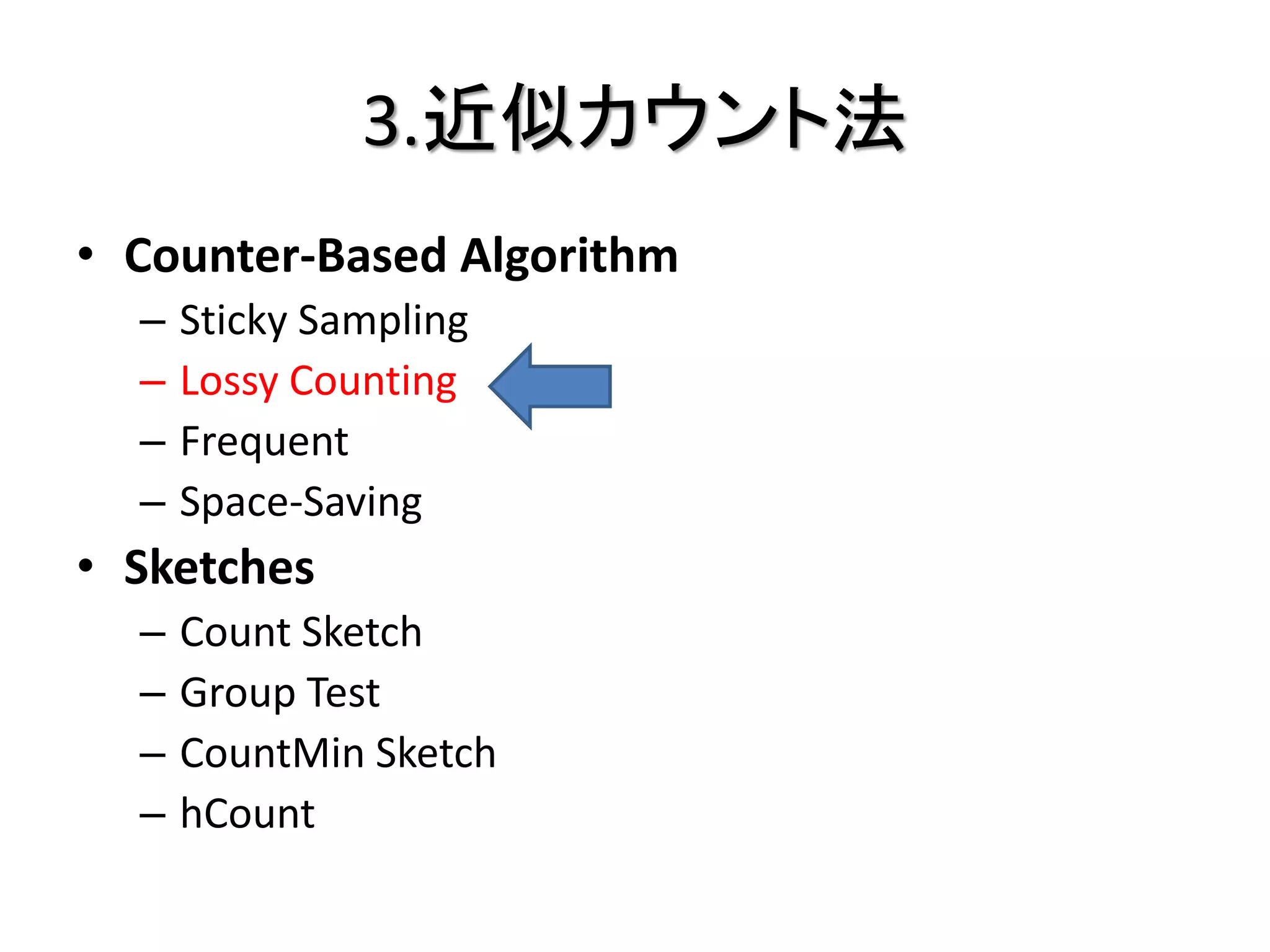 3.近似カウント法
• Counter-Based Algorithm
  –   Sticky Sampling
  –   Lossy Counting
  –   Frequent
  –   Space-Saving
• Sketches
  –   Count Sketch
  –   Group Test
  –   CountMin Sketch
  –   hCount
 