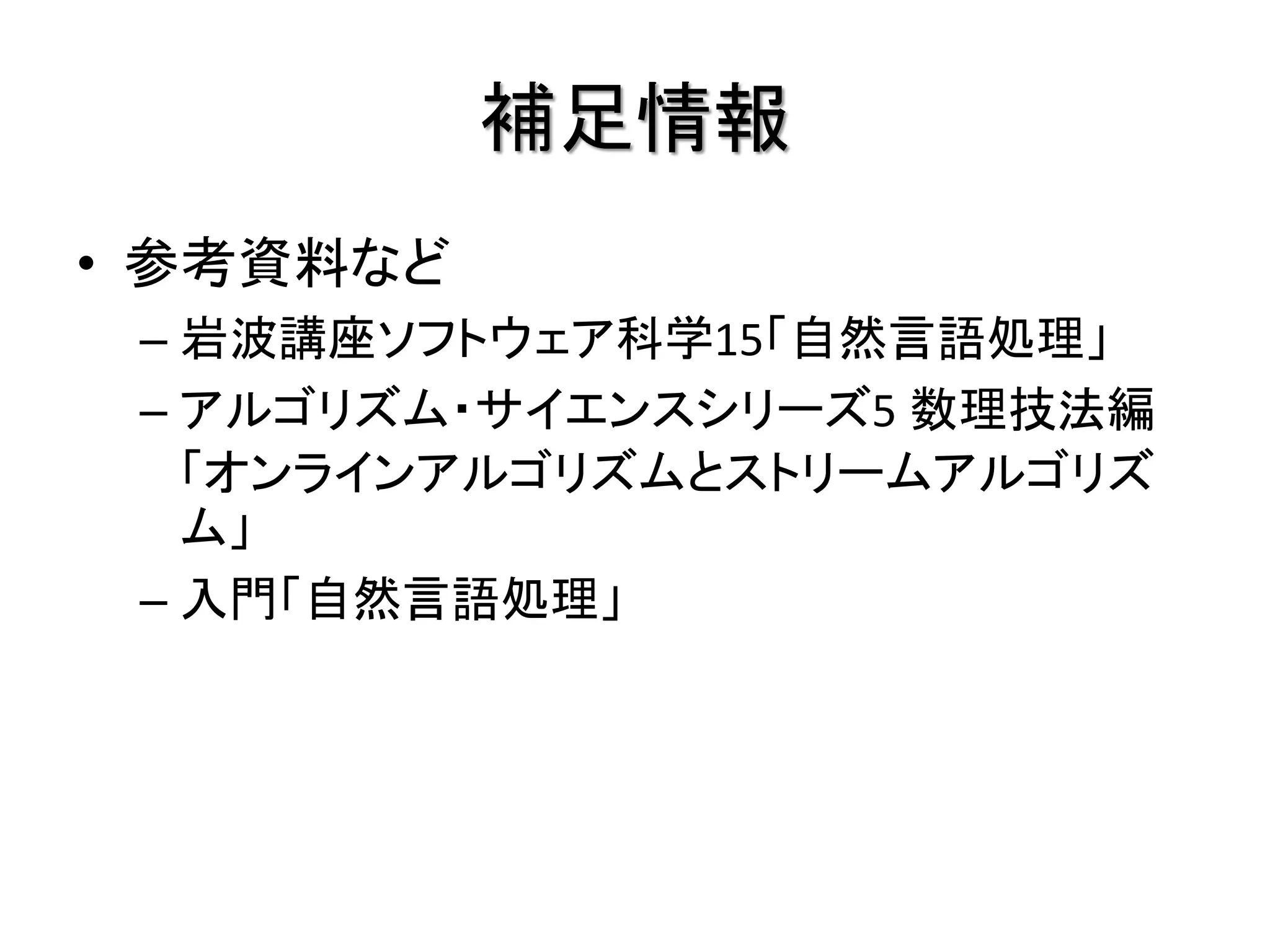 補足情報
• 参考資料など
 – 岩波講座ソフトウェア科学15「自然言語処理」
 – アルゴリズム・サイエンスシリーズ5 数理技法編
   「オンラインアルゴリズムとストリームアルゴリズ
   ム」
 – 入門「自然言語処理」
 
