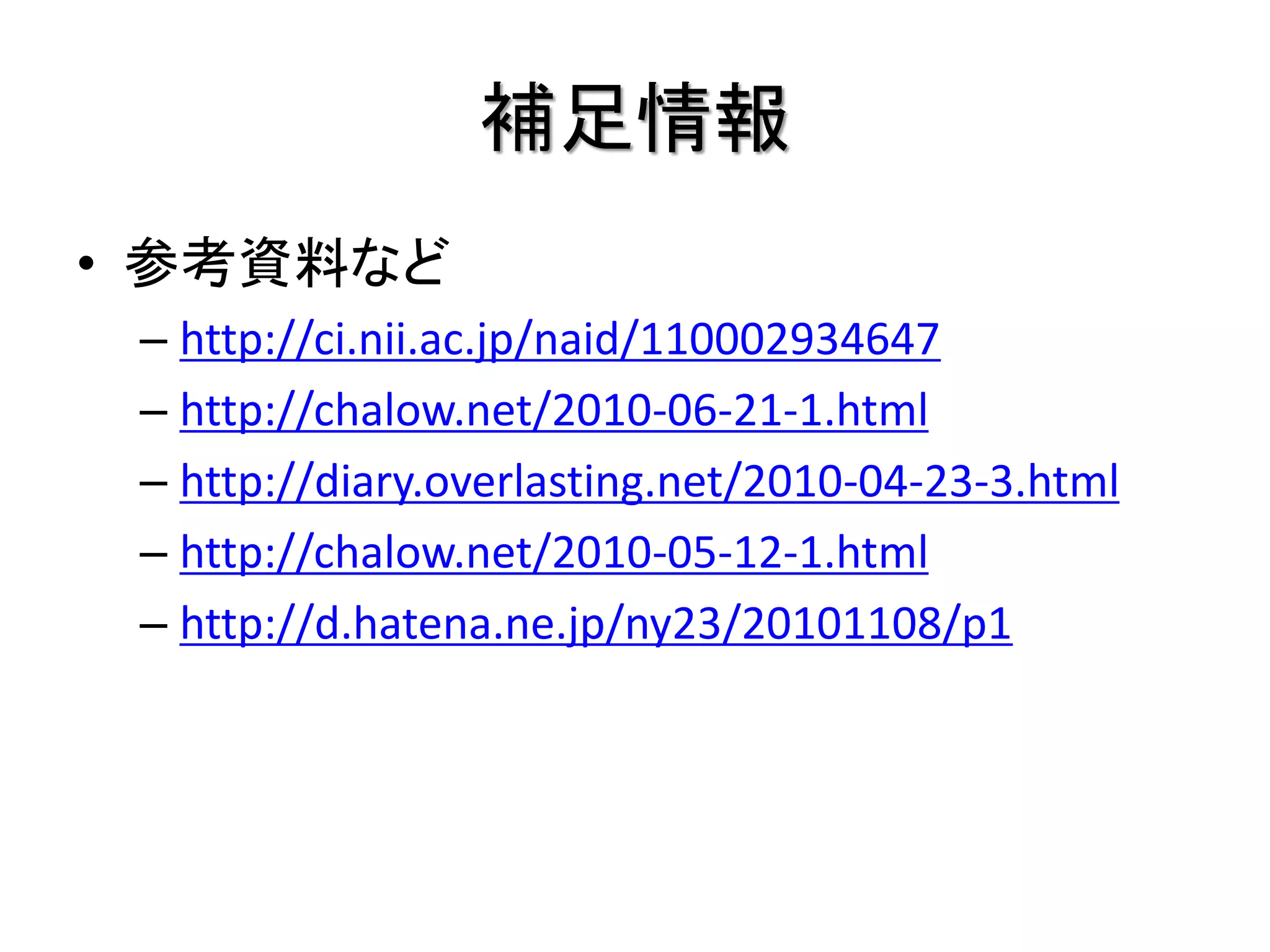補足情報
• 参考資料など
 – http://ci.nii.ac.jp/naid/110002934647
 – http://chalow.net/2010-06-21-1.html
 – http://diary.overlasting.net/2010-04-23-3.html
 – http://chalow.net/2010-05-12-1.html
 – http://d.hatena.ne.jp/ny23/20101108/p1
 