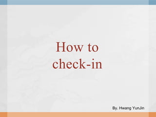 How to
check-in

           By. Hwang YunJin
 