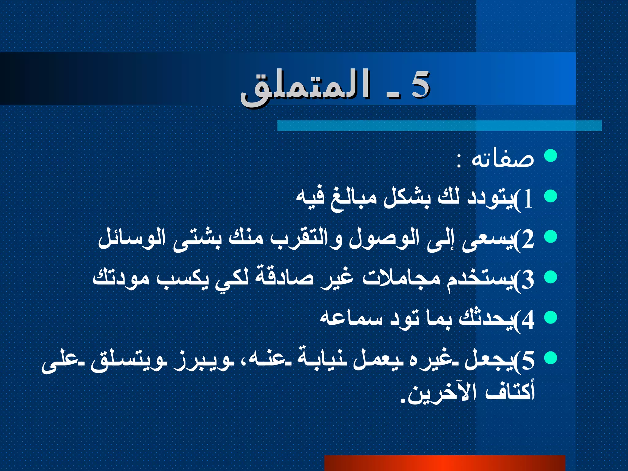 صفاته  :  1 ) يتودد لك بشكل مبالغ فيه 2 ) يسعى إلى الوصول والتقرب منك بشتى الوسائل 3 ) يستخدم مجاملات غير صادقة لكي يكسب مودتك 4 ) يحدثك بما تود سماعه 5 ) يجعل غيره يعمل نيابة عنه، ويبرز ويتسلق على أكتاف الآخرين .   5   ـ المتملق 