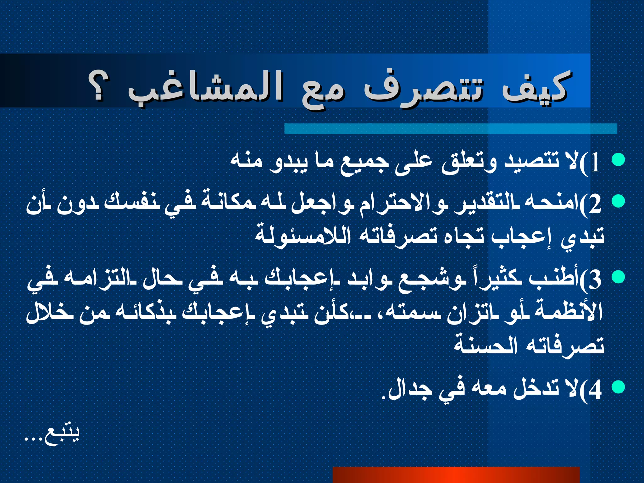 كيف تتصرف مع المشاغب ؟ 1 ) لا تتصيد وتعلق على جميع ما يبدو منه  2 ) امنحه التقدير والاحترام واجعل له مكانة في نفسك دون أن تبدي إعجاب تجاه تصرفاته اللامسئولة  3 ) أطنب كثيراً وشجع وابد إعجابك به في حال التزامه في الأنظمة أو اتزان سمته،  ،كأن تبدي إعجابك بذكائه من خلال تصرفاته الحسنة  4 ) لا تدخل معه في جدال .  يتبع ... 