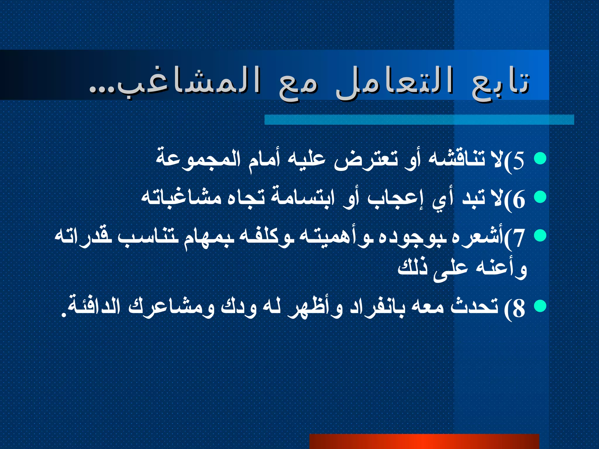 تابع التعامل مع المشاغب ... 5 ) لا تناقشه أو تعترض عليه أمام المجموعة 6 ) لا تبد أي إعجاب أو ابتسامة تجاه مشاغباته 7 ) أشعره بوجوده وأهميته وكلفه بمهام تناسب قدراته وأعنه على ذلك 8 )  تحدث معه بانفراد وأظهر له ودك ومشاعرك الدافئة . 