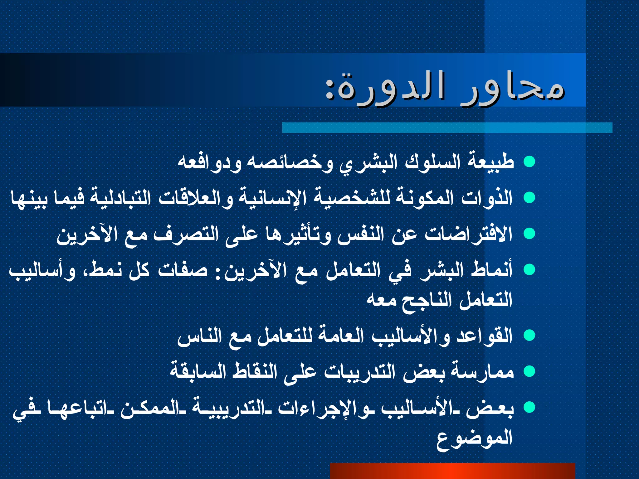 محاور الدورة : طبيعة السلوك البشري وخصائصه ودوافعه الذوات المكونة للشخصية الإنسانية والعلاقات التبادلية فيما بينها الافتراضات عن النفس وتأثيرها على التصرف مع الآخرين أنماط البشر في التعامل مع الآخرين :  صفات كل نمط، وأساليب التعامل الناجح معه القواعد والأساليب العامة للتعامل مع الناس ممارسة بعض التدريبات على النقاط السابقة بعض الأساليب والإجراءات التدريبية الممكن اتباعها في الموضوع 