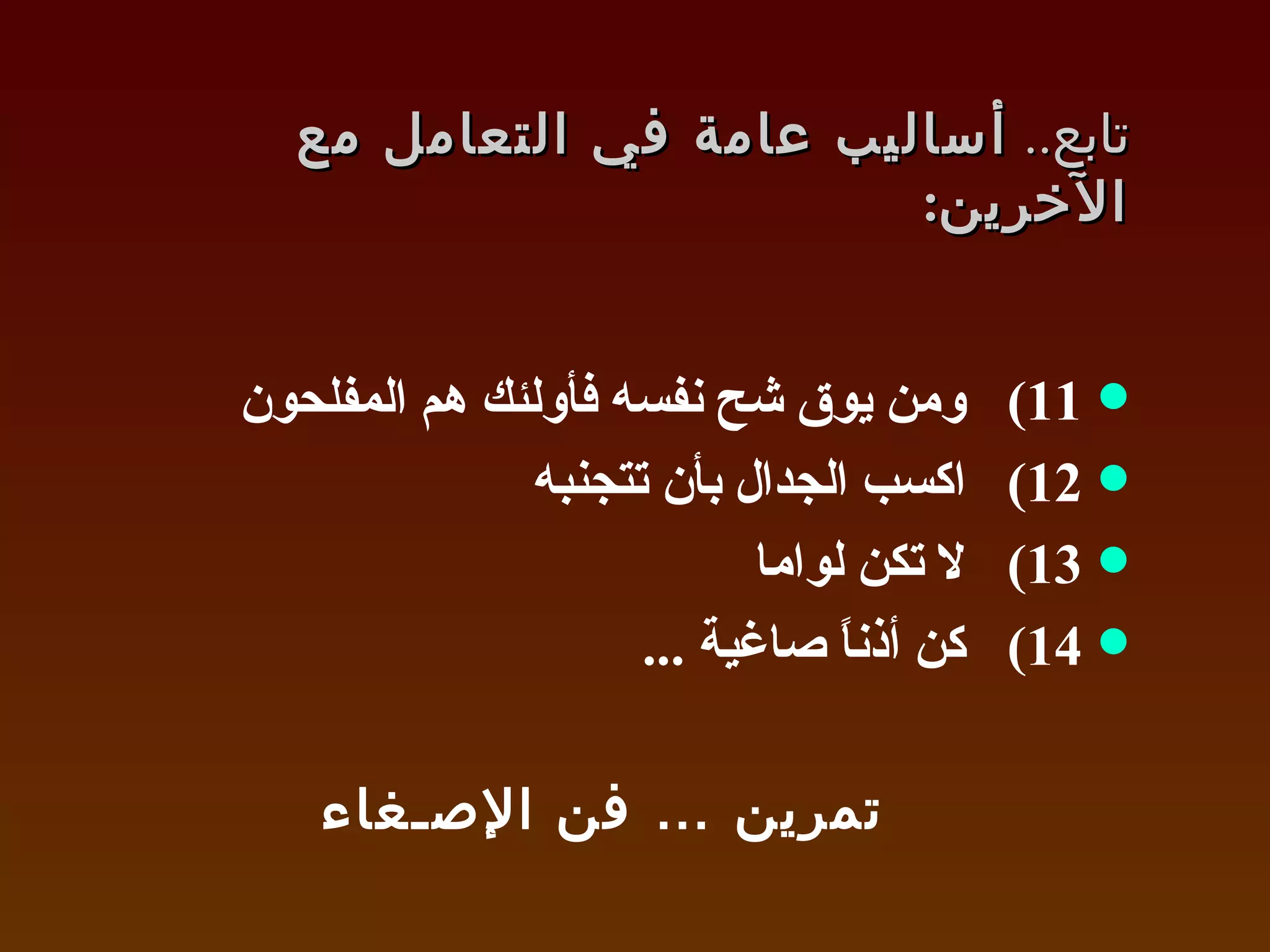 تابع ..  أساليب عامة في التعامل مع الآخرين : 11 )  ومن يوق شح نفسه فأولئك هم المفلحون 12 )  اكسب الجدال بأن تتجنبه 13 )  لا تكن لواما 14 )  كن أذناً صاغية  ... تمرين … فن الإصـغاء 