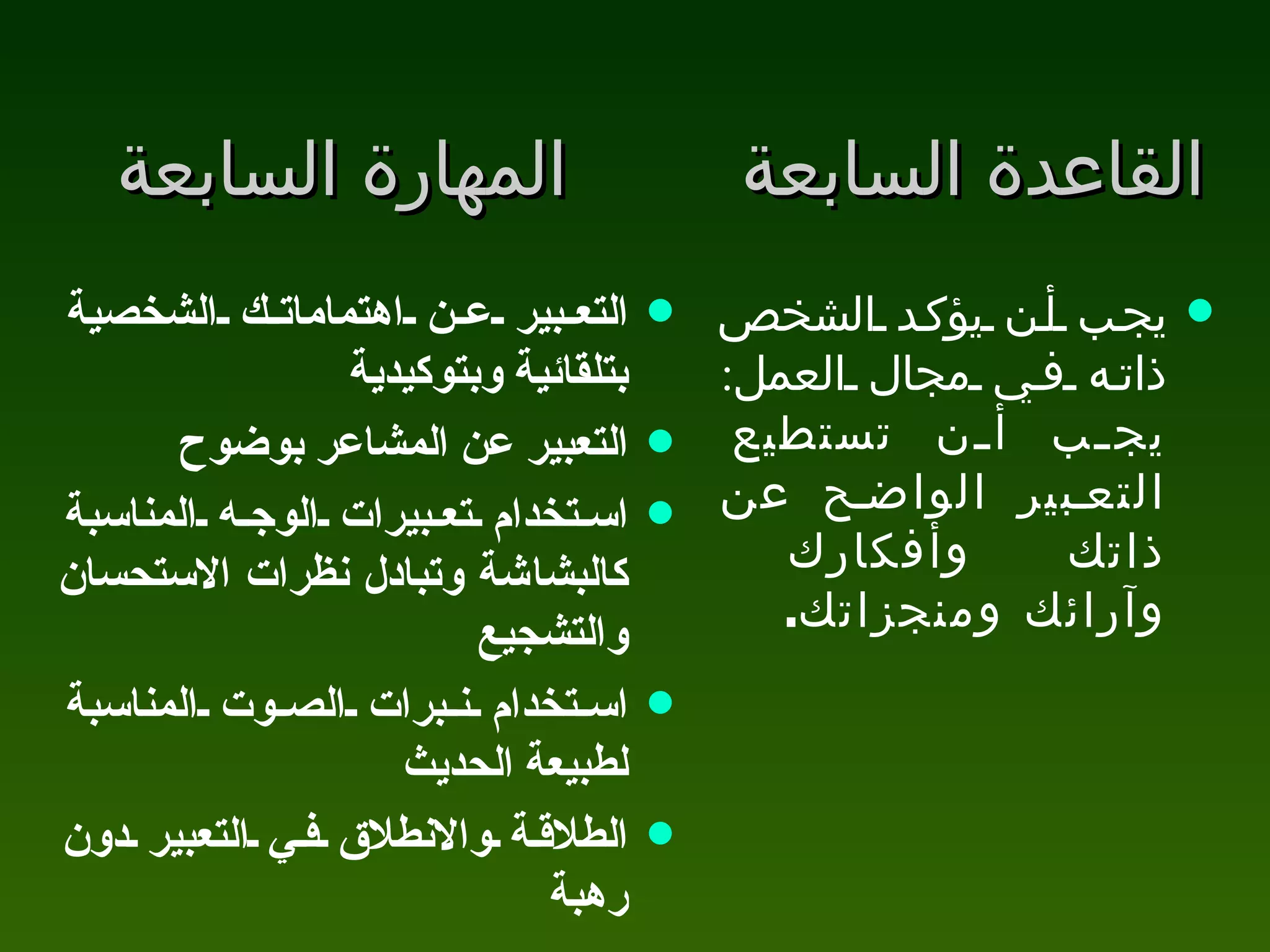 القاعدة السابعة   المهارة السابعة التعبير عن اهتماماتك الشخصية بتلقائية وبتوكيدية التعبير عن المشاعر بوضوح استخدام تعبيرات الوجه المناسبة كالبشاشة وتبادل نظرات الاستحسان والتشجيع  استخدام نبرات الصوت المناسبة لطبيعة الحديث  الطلاقة والانطلاق في التعبير دون رهبة   يجب أن يؤكد الشخص ذاته في مجال العمل :  يجب أن تستطيع التعبير الواضح عن ذاتك وأفكارك وآرائك ومنجزاتك . 