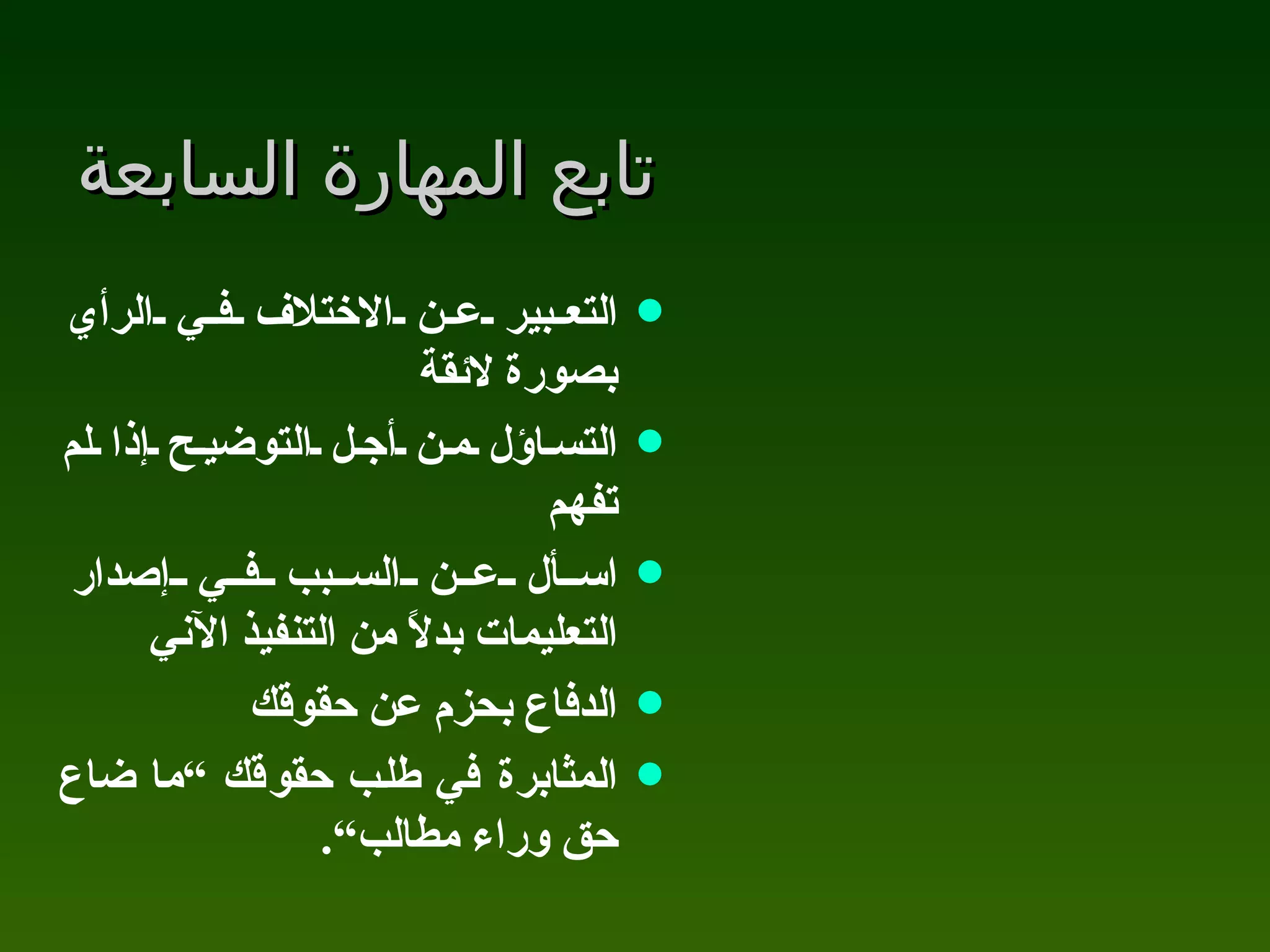 تابع المهارة السابعة التعبير عن الاختلاف في الرأي بصورة لائقة التساؤل من أجل التوضيح إذا لم تفهم اسأل عن السبب في إصدار التعليمات بدلاً من التنفيذ الآني الدفاع بحزم عن حقوقك المثابرة في طلب حقوقك “ما ضاع حق وراء مطالب ” . 
