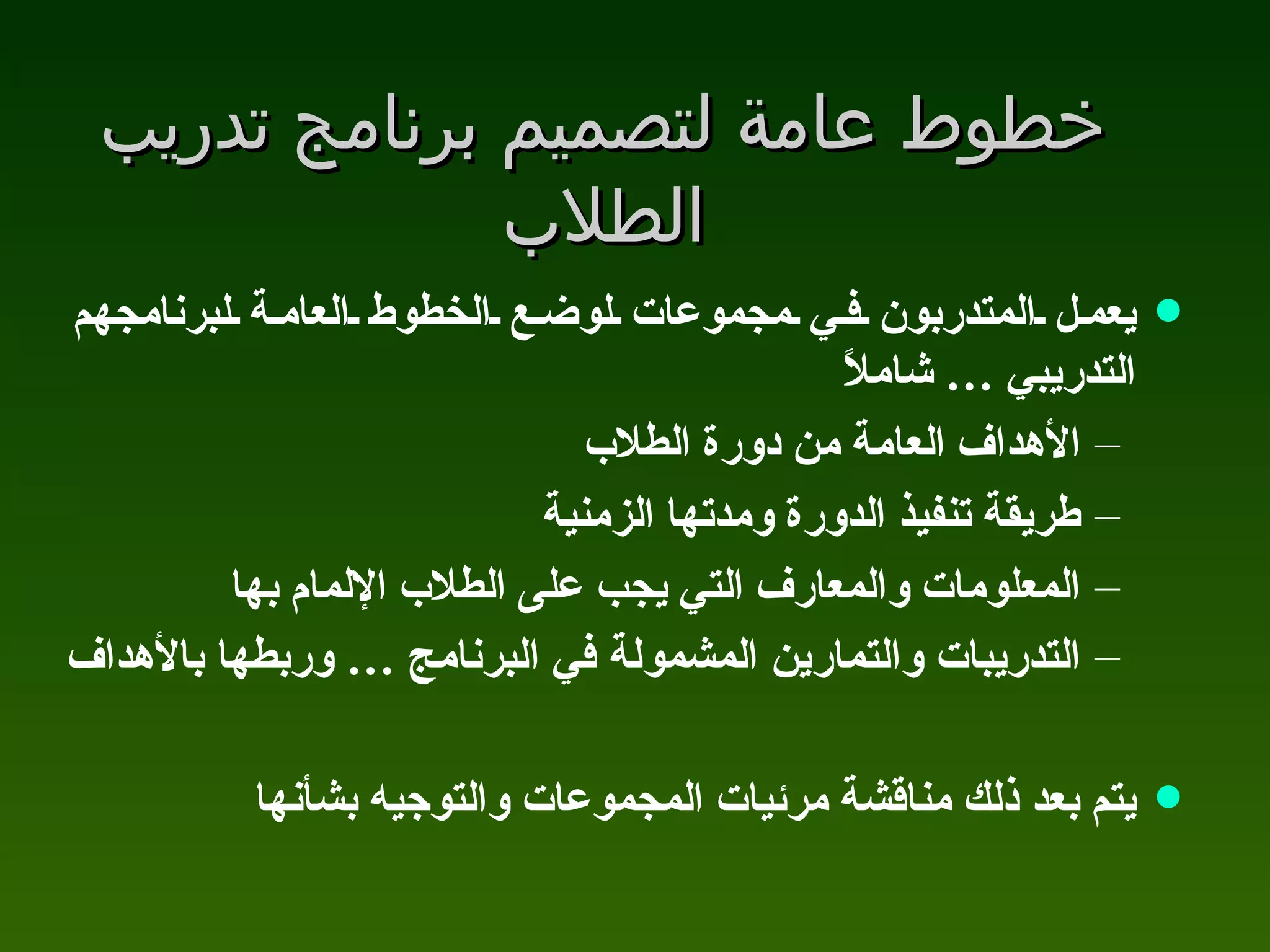 خطوط عامة لتصميم برنامج تدريب الطلاب يعمل المتدربون في مجموعات لوضع الخطوط العامة لبرنامجهم التدريبي … شاملاً الأهداف العامة من دورة الطلاب طريقة تنفيذ الدورة ومدتها الزمنية المعلومات والمعارف التي يجب على الطلاب الإلمام بها التدريبات والتمارين المشمولة في البرنامج … وربطها بالأهداف   يتم بعد ذلك مناقشة مرئيات المجموعات والتوجيه بشأنها 