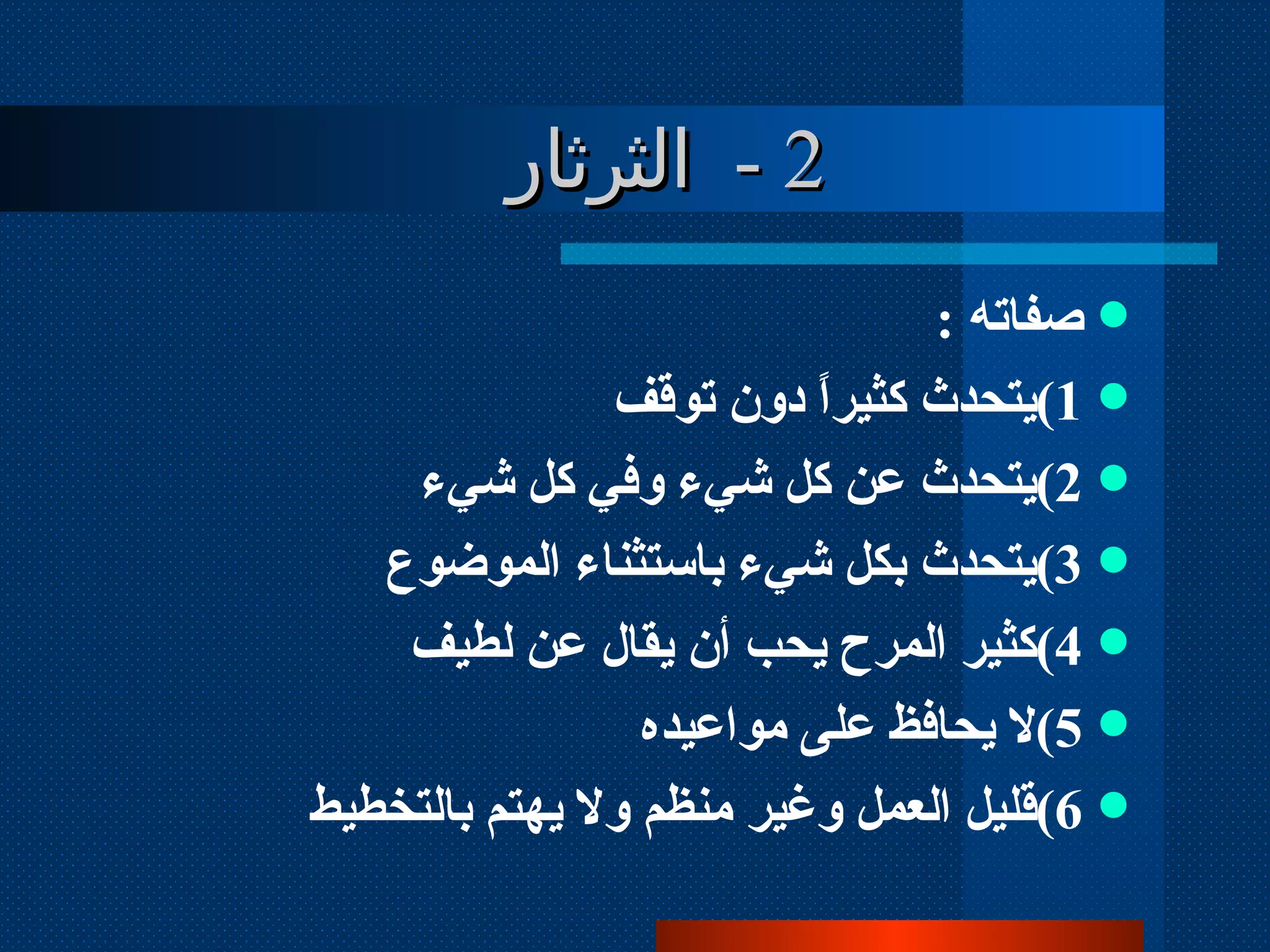 2  -  الثرثار صفاته  :  1 ) يتحدث كثيراً دون توقف 2 ) يتحدث عن كل شيء وفي كل شيء 3 ) يتحدث بكل شيء باستثناء الموضوع 4 ) كثير المرح يحب أن يقال عن لطيف 5 ) لا يحافظ على مواعيده 6 ) قليل العمل وغير منظم ولا يهتم بالتخطيط 