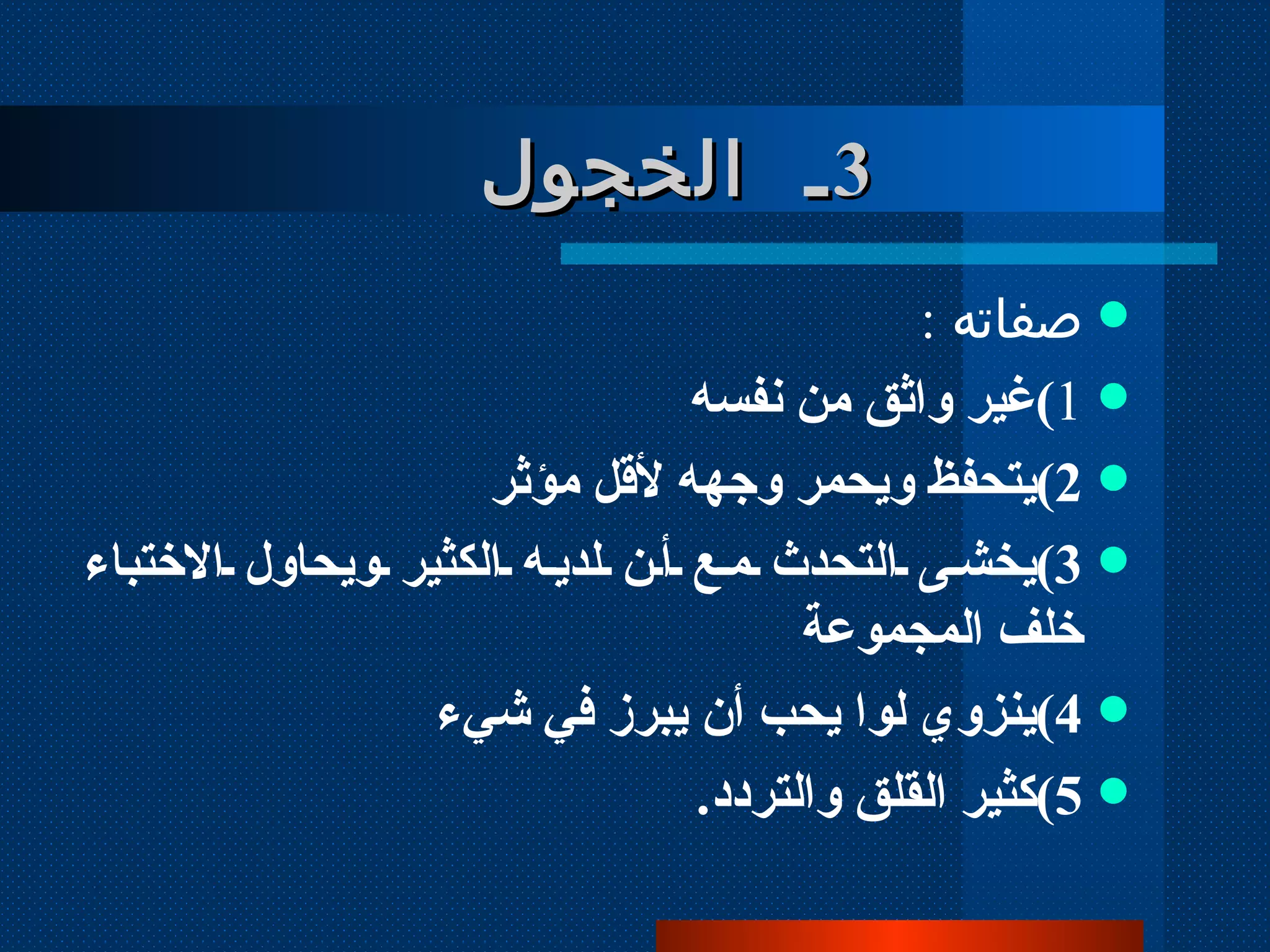 صفاته  :  1 ) غير واثق من نفسه 2 ) يتحفظ ويحمر وجهه لأقل مؤثر 3 ) يخشى التحدث مع أن لديه الكثير ويحاول الاختباء خلف المجموعة 4 ) ينزوي لوا يحب أن يبرز في شيء 5 ) كثير القلق والتردد . 3 ـ  الخجول 