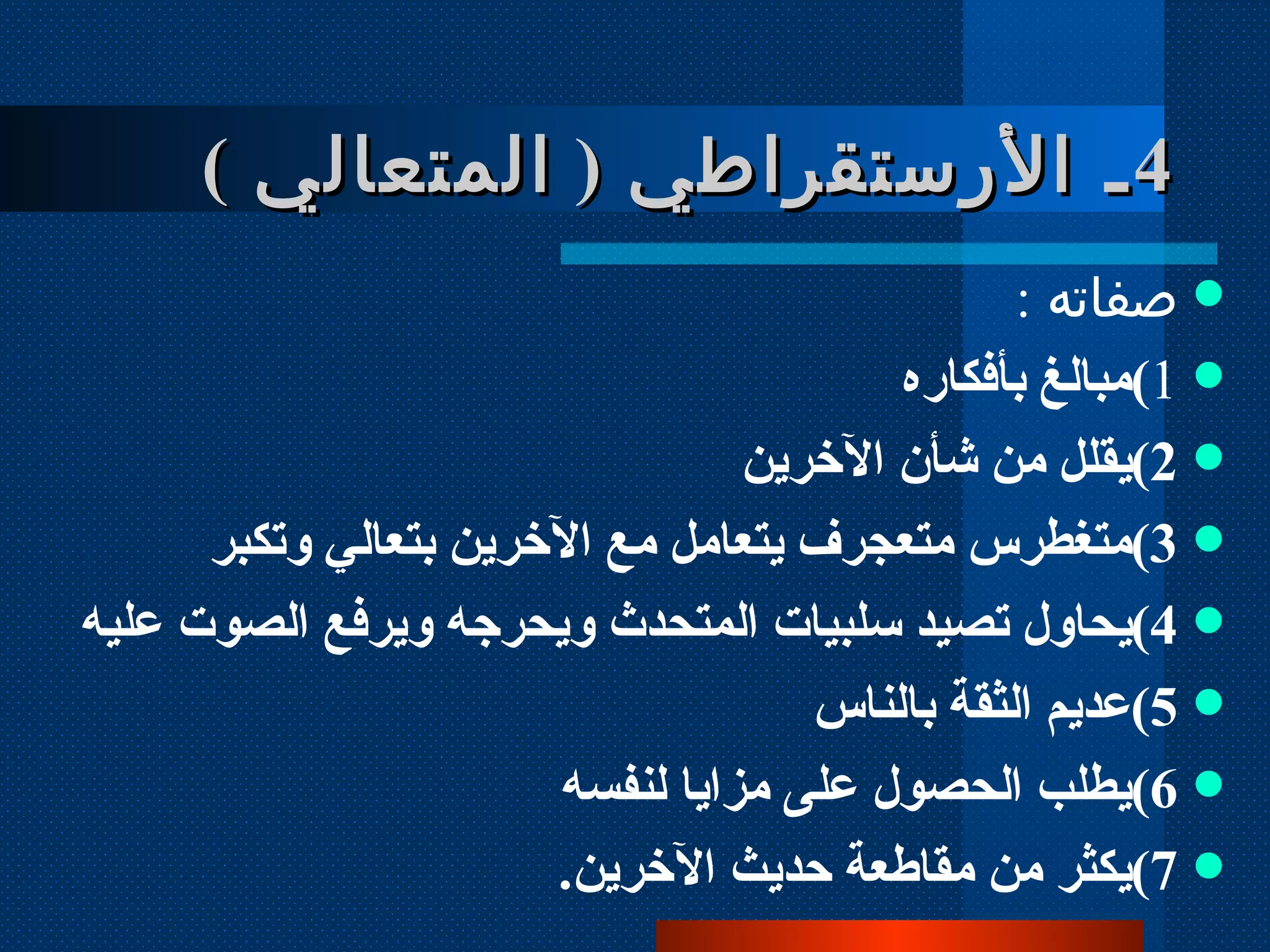 صفاته  :  1 ) مبالغ بأفكاره 2 ) يقلل من شأن الآخرين 3 ) متغطرس متعجرف يتعامل مع الآخرين بتعالي وتكبر 4 ) يحاول تصيد سلبيات المتحدث ويحرجه ويرفع الصوت عليه  5 ) عديم الثقة بالناس 6 ) يطلب الحصول على مزايا لنفسه 7 ) يكثر من مقاطعة حديث الآخرين . 4 ـ الأرستقراطي  (  المتعالي  )  