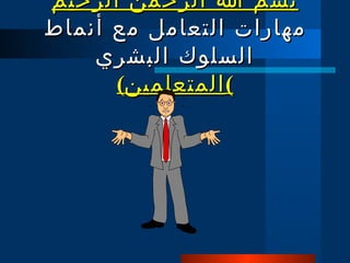 بسم الله الرحمن الرحيم مهارات التعامل مع أنماط السلوك البشري ) المتعلمين ) 
