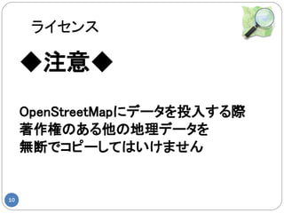 ライセンス

     ◆注意◆
     OpenStreetMapにデータを投入する際
     著作権のある他の地理データを
     無断でコピーしてはいけません


10
 