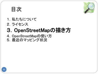 目次
     １．私たちについて
     ２．ライセンス
     ３．OpenStreetMapの描き方
     ４．OpenStreetMapの使い方
     ５．最近のマッピング状況




11
 