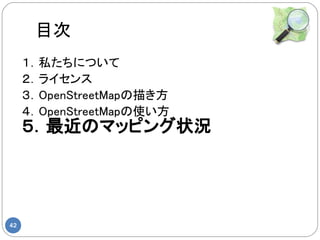 目次
     １．私たちについて
     ２．ライセンス
     ３．OpenStreetMapの描き方
     ４．OpenStreetMapの使い方
     ５．最近のマッピング状況




42
 