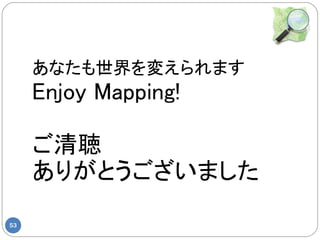 あなたも世界を変えられます
     Enjoy Mapping!

     ご清聴
     ありがとうございました

53
 
