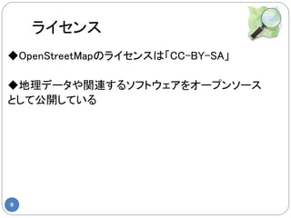 ライセンス
◆OpenStreetMapのライセンスは「CC-BY-SA」

◆地理データや関連するソフトウェアをオープンソース
として公開している




8
 