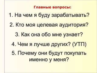 Главные вопросы:

1. На чем я буду зарабатывать?
2. Кто моя целевая аудитория?
  3. Как она обо мне узнает?
 4. Чем я лучше других? (УТП)
 5. Почему они будут покупать
        именно у меня?
 