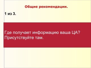Общие рекомендации.

1 из 3.




Где получает информацию ваша ЦА?
Присутствуйте там.
 
