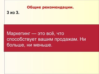 Общие рекомендации.
3 из 3.




Маркетинг — это всё, что
способствует вашим продажам. Ни
больше, ни меньше.
 