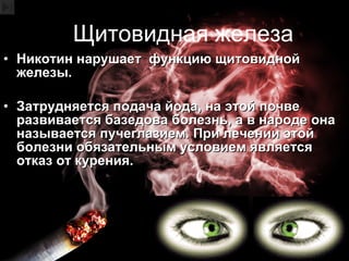 Щитовидная железа Никотин нарушает  функцию щитовидной железы. Затрудняется подача йода, на этой почве развивается базедова болезнь, а в народе она называется пучеглазием. При лечении этой болезни обязательным условием является отказ от курения. 