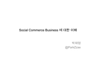 Social Commerce Business 에 대한 이해



                            박재영
                         @ParkZzae
 