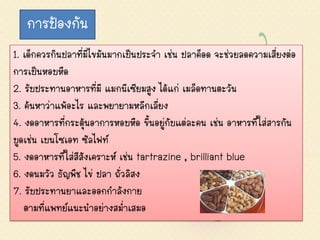การป้องกัน
1. เด็กควรกินปลาที่มีไขมันมากเป็นประจา เช่น ปลาค็อด จะช่วยลดความเสี่ยงต่อ
การเป็นหอบหืด
2. รับประทานอาหารที่มี แมกนีเซียมสูง ได้แก่ เมล็ดทานตะวัน
3. ค้นหาว่าแพ้อะไร และพยายามหลีกเลี่ยง
4. งดอาหารที่กระตุ้นอาการหอบหืด ขึ้นอยู่กับแต่ละคน เช่น อาหารที่ใส่สารกัน
บูดเช่น เบนโซเอท ซัลไฟท์
5. งดอาหารที่ใส่สีสังเคราะห์ เช่น tartrazine , brilliant blue
6. งดนมวัว ธัญพืช ไข่ ปลา ถั่วลิสง
7. รับประทานยาและออกกาลังกาย
   ตามที่แพทย์แนะนาอย่างสม่าเสมอ
 