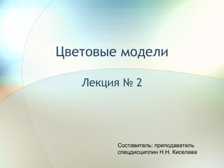 Цветовые модели Лекция № 2 Составитель: преподаватель спецдисциплин Н.Н. Киселева 