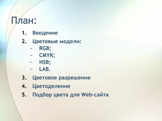 План:  Введение Цветовые модели: RGB ; CMYK ; HSB; LAB. Цветовое разрешение Цветоделение Подбор цвета для  Web -сайта 