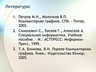 Литература: Петров М.Н., Молочков В.П. Компьютерная графика. СПб: - Питер, 2002. Симонович С., Евсеев Г., Алексеев А. Специальная информатика. Учебное пособие. - М.: АСТПРЕСС: Инфорком-Пресс, 1999. Т.А. Блинова, В.Н. Пореев Компьютерная графика. Киев.: Издательство Юниор, 2005.  