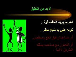 لا بد من الخليل   أهم ما يزيد الحفظ قوة  : كونه على يد شيخ معلم  . أو مساعدة رفيق نافع ومخلص . أو التعاون مع صاحب يسلك الطريق ذاتها  .   