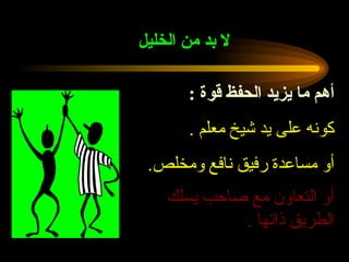 لا بد من الخليل   أهم ما يزيد الحفظ قوة  : كونه على يد شيخ معلم  . أو مساعدة رفيق نافع ومخلص . أو التعاون مع صاحب يسلك الطريق ذاتها  .   